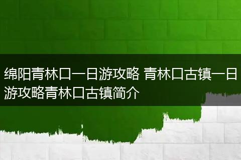 绵阳青林口一日游攻略 青林口古镇一日游攻略青林口古镇简介