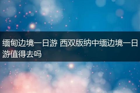 缅甸边境一日游 西双版纳中缅边境一日游值得去吗