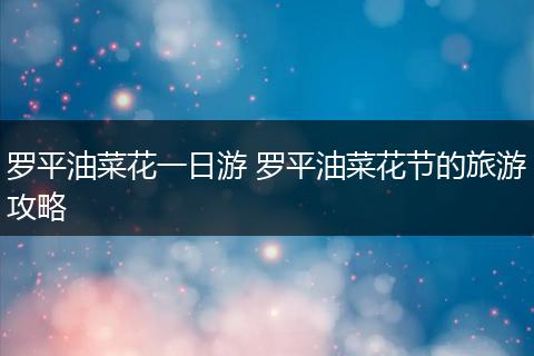 罗平油菜花一日游 罗平油菜花节的旅游攻略