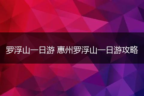 罗浮山一日游 惠州罗浮山一日游攻略