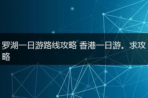 罗湖一日游路线攻略 香港一日游。求攻略