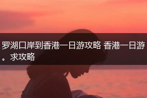罗湖口岸到香港一日游攻略 香港一日游。求攻略