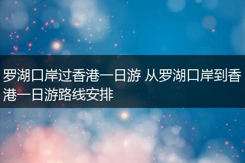 罗湖口岸过香港一日游 从罗湖口岸到香港一日游路线安排