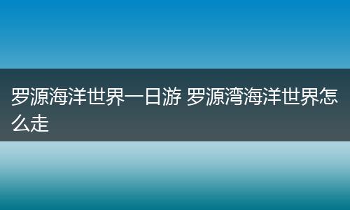 罗源海洋世界一日游 罗源湾海洋世界怎么走