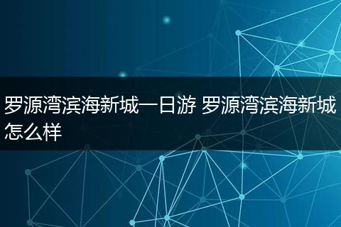 罗源湾滨海新城一日游 罗源湾滨海新城怎么样