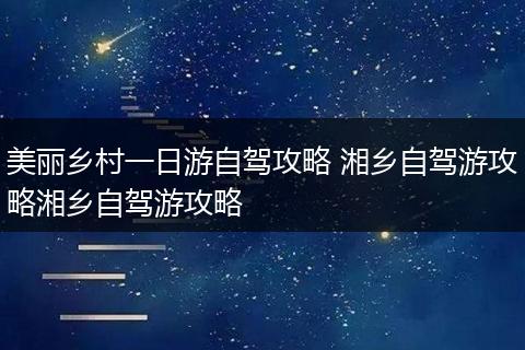 美丽乡村一日游自驾攻略 湘乡自驾游攻略湘乡自驾游攻略