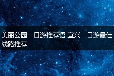 美丽公园一日游推荐语 宜兴一日游最佳线路推荐