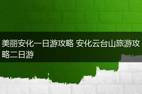 美丽安化一日游攻略 安化云台山旅游攻略二日游