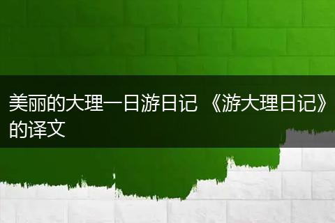 美丽的大理一日游日记 《游大理日记》的译文