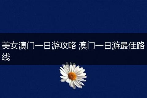 美女澳门一日游攻略 澳门一日游最佳路线