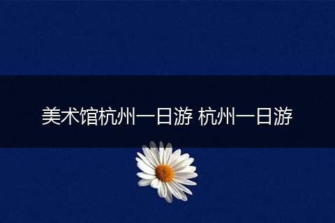 美术馆杭州一日游 杭州一日游