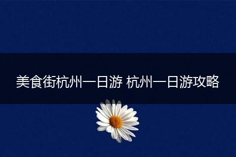 美食街杭州一日游 杭州一日游攻略