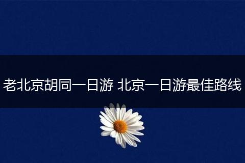 老北京胡同一日游 北京一日游最佳路线