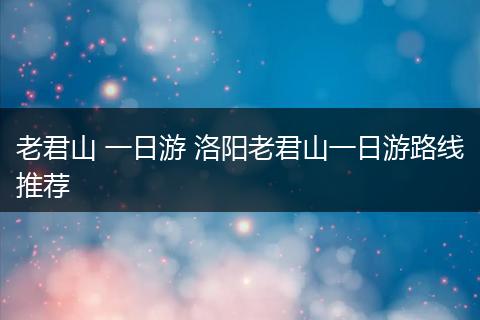 老君山 一日游 洛阳老君山一日游路线推荐