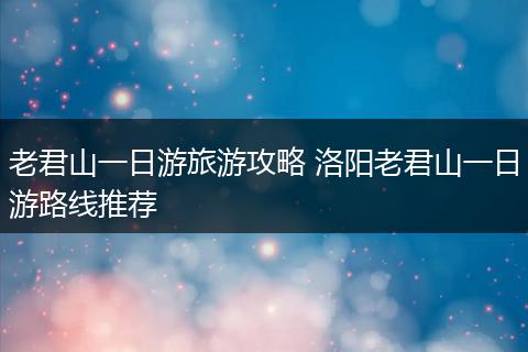 老君山一日游旅游攻略 洛阳老君山一日游路线推荐