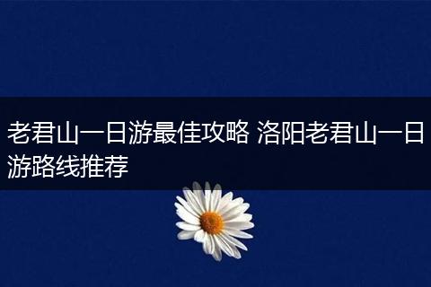 老君山一日游最佳攻略 洛阳老君山一日游路线推荐