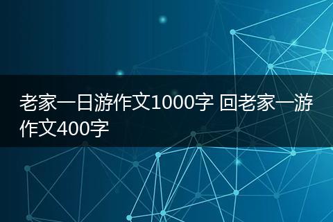 老家一日游作文1000字 回老家一游作文400字