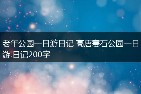 老年公园一日游日记 高唐赛石公园一日游.日记200字