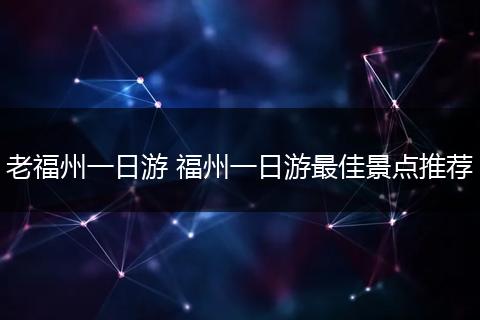 老福州一日游 福州一日游最佳景点推荐
