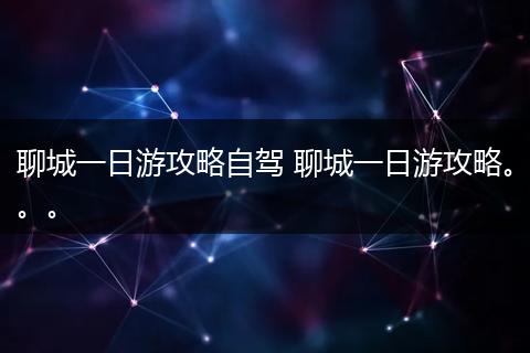 聊城一日游攻略自驾 聊城一日游攻略。。。