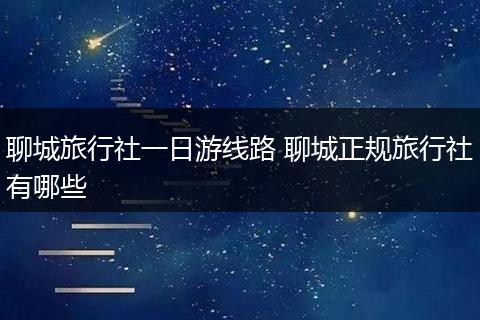 聊城旅行社一日游线路 聊城正规旅行社有哪些