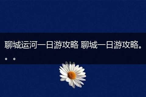 聊城运河一日游攻略 聊城一日游攻略。。。