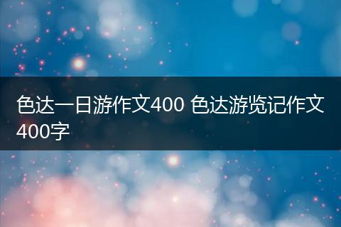 色达一日游作文400 色达游览记作文400字