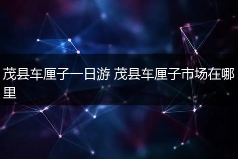 茂县车厘子一日游 茂县车厘子市场在哪里