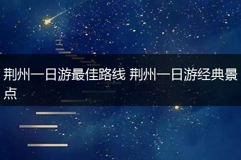 荆州一日游最佳路线 荆州一日游经典景点