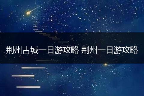 荆州古城一日游攻略 荆州一日游攻略