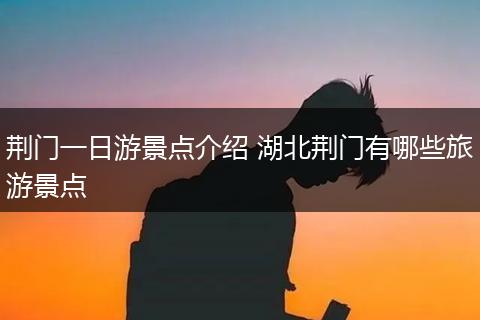 荆门一日游景点介绍 湖北荆门有哪些旅游景点