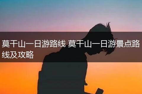莫干山一日游路线 莫干山一日游景点路线及攻略
