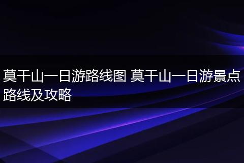 莫干山一日游路线图 莫干山一日游景点路线及攻略