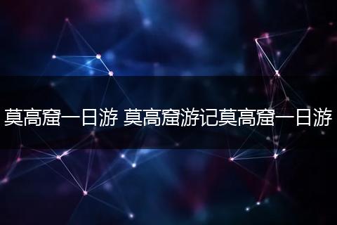 莫高窟一日游 莫高窟游记莫高窟一日游