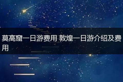 莫高窟一日游费用 敦煌一日游介绍及费用