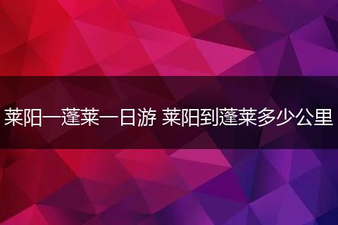 莱阳一蓬莱一日游 莱阳到蓬莱多少公里