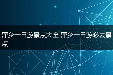 萍乡一日游景点大全 萍乡一日游必去景点