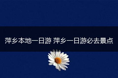 萍乡本地一日游 萍乡一日游必去景点
