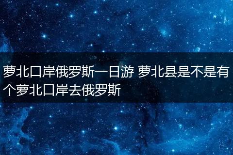 萝北口岸俄罗斯一日游 萝北县是不是有个萝北口岸去俄罗斯