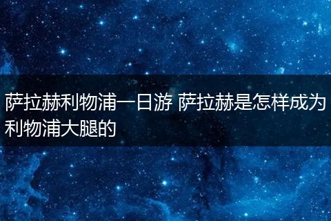 萨拉赫利物浦一日游 萨拉赫是怎样成为利物浦大腿的