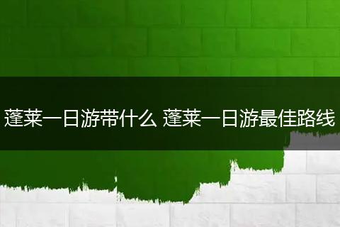 蓬莱一日游带什么 蓬莱一日游最佳路线