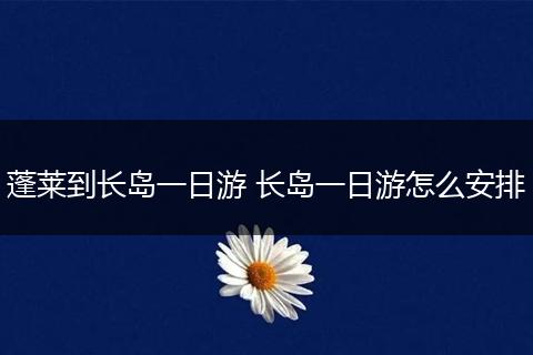 蓬莱到长岛一日游 长岛一日游怎么安排