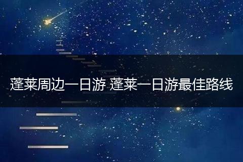 蓬莱周边一日游 蓬莱一日游最佳路线