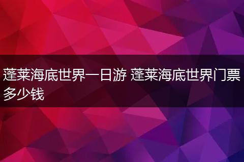 蓬莱海底世界一日游 蓬莱海底世界门票多少钱
