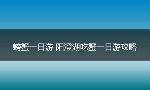 螃蟹一日游 阳澄湖吃蟹一日游攻略