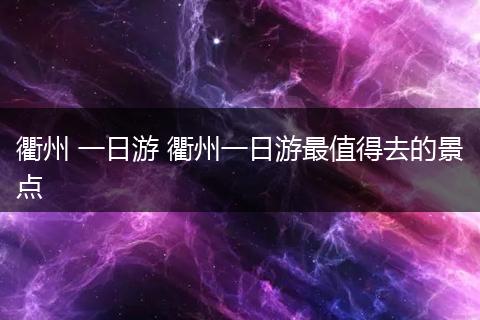 衢州 一日游 衢州一日游最值得去的景点