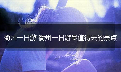 衢州一日游 衢州一日游最值得去的景点