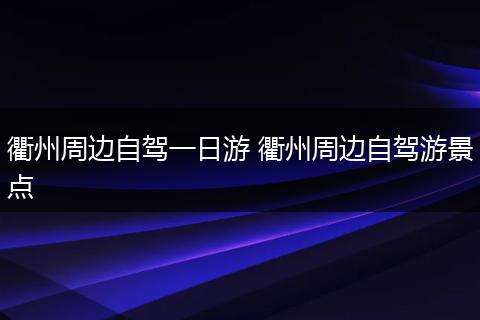 衢州周边自驾一日游 衢州周边自驾游景点