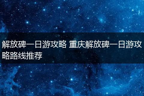 解放碑一日游攻略 重庆解放碑一日游攻略路线推荐