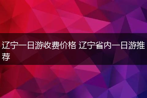辽宁一日游收费价格 辽宁省内一日游推荐